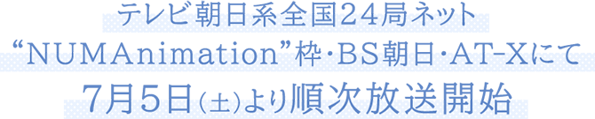 テレビ朝日系全国24局ネット"NUMAnimation"枠・BS朝日・AT-Xにて7月5日（土）より順次放送開始