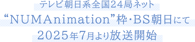 テレビ朝日系全国24局ネット“NUMAnimation”枠・BS朝日にて2025年7月より放送開始